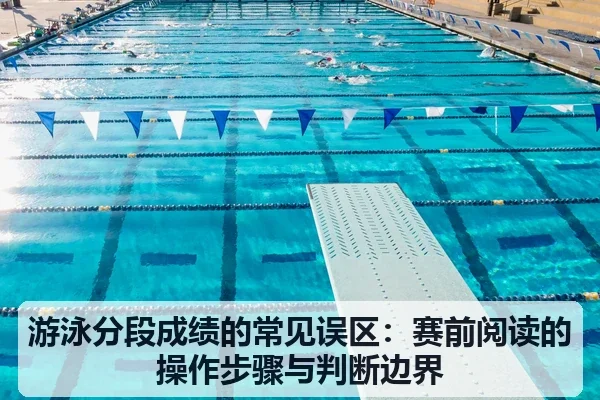游泳分段成绩的常见误区:赛前阅读的操作步骤与判断边界